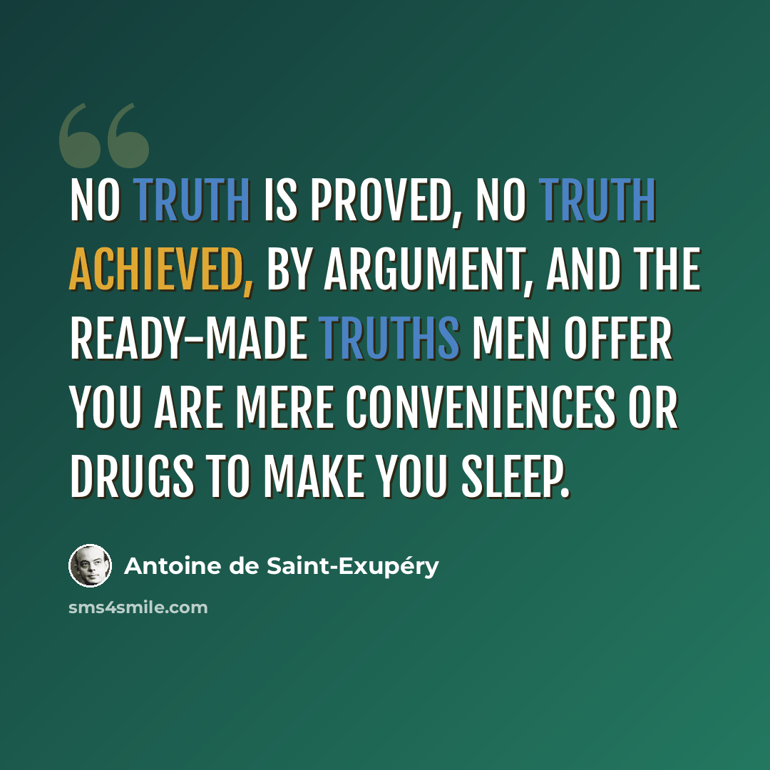 “No truth is proved, no truth achieved, by argument, and the ready-made truths men offer you are mere conveniences or drugs to make you sleep.” quote by Antoine de Saint-Exupery