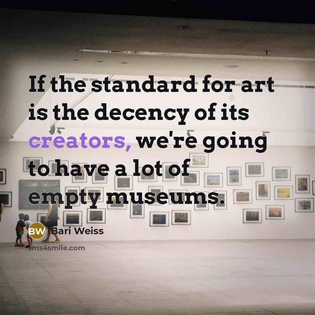 “If the standard for art is the decency of its creators, we're going to have a lot of empty museums.” quote by Bari Weiss