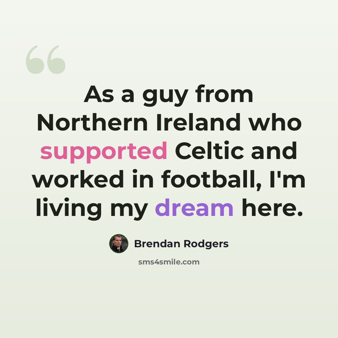 “As a guy from Northern Ireland who supported Celtic and worked in football, I'm living my dream here.” quote by Brendan Rodgers