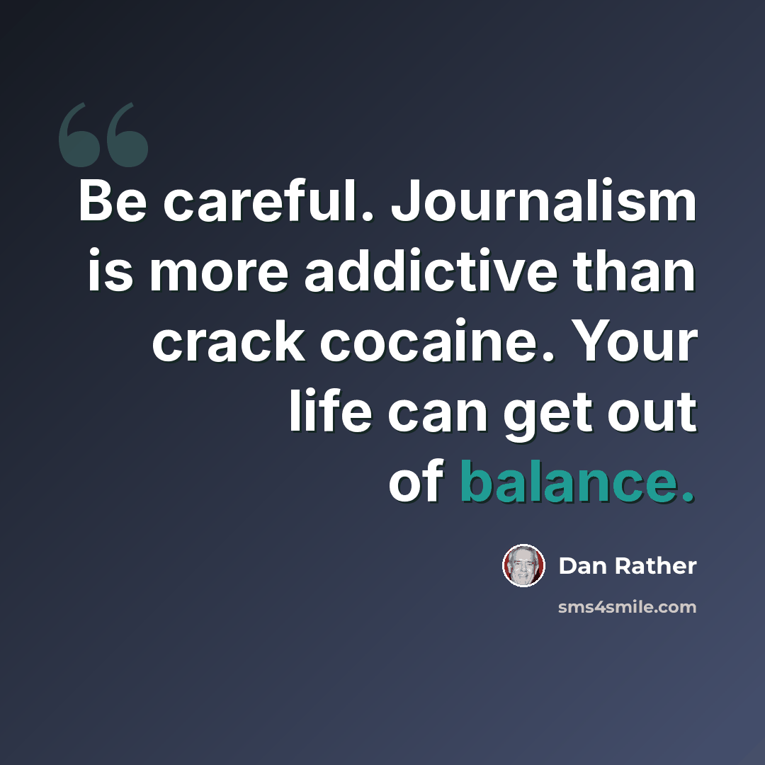 “Be careful. Journalism is more addictive than crack cocaine. Your life can get out of balance.” quote by Dan Rather