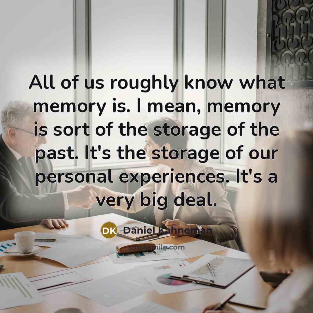 “All of us roughly know what memory is. I mean, memory is sort of the storage of the past. It's the storage of our personal experiences. It's a very big deal.” quote by Daniel Kahneman