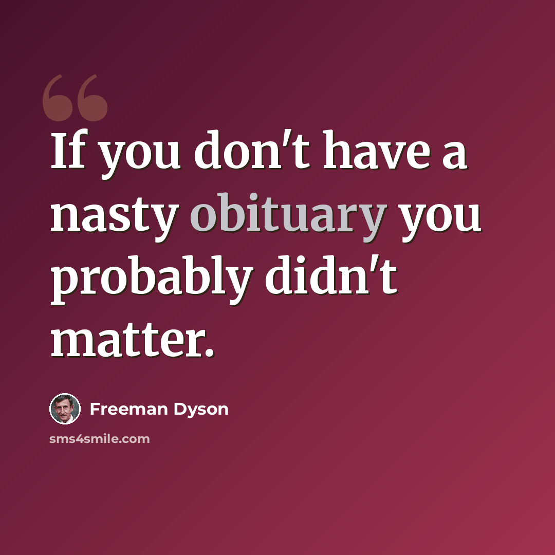 “If you don't have a nasty obituary you probably didn't matter.” quote by Freeman Dyson