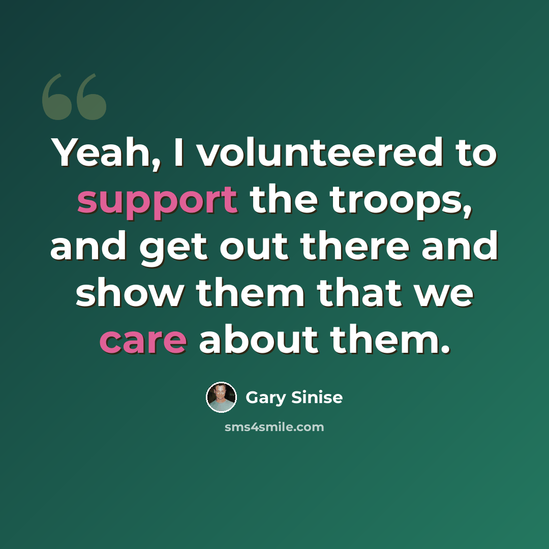 “Yeah, I volunteered to support the troops, and get out there and show them that we care about them.” quote by Gary Sinise