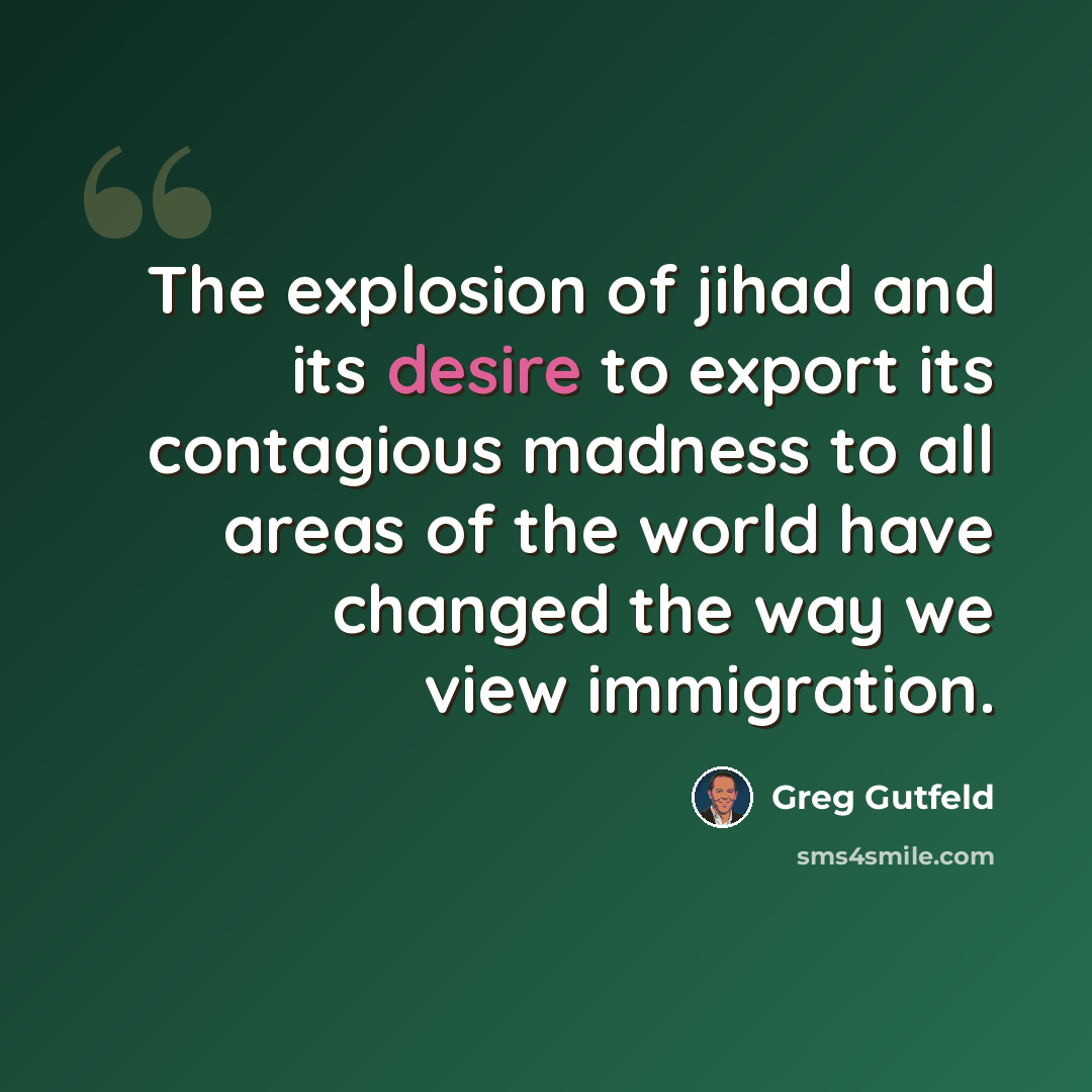 “The explosion of jihad and its desire to export its contagious madness to all areas of the world have changed the way we view immigration.” quote by Greg Gutfeld