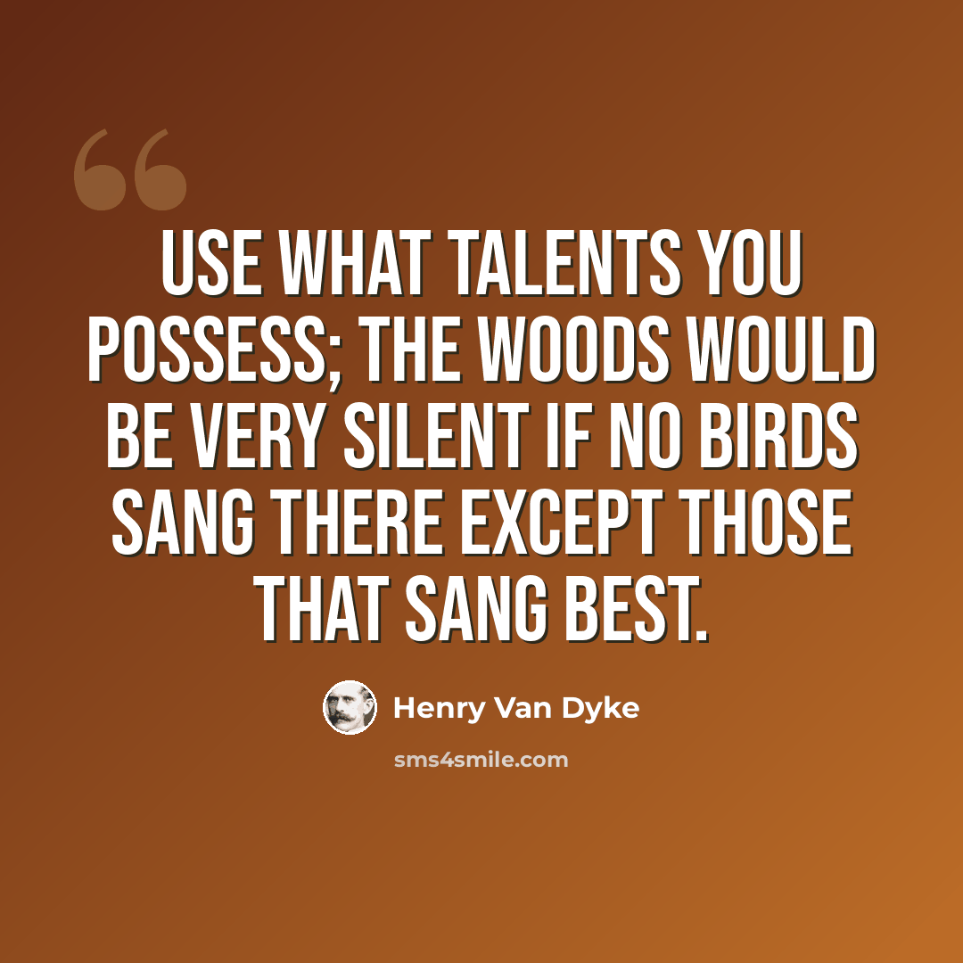 “Use what talents you possess; the woods would be very silent if no birds sang there except those that sang best.” quote by Henry Van Dyke