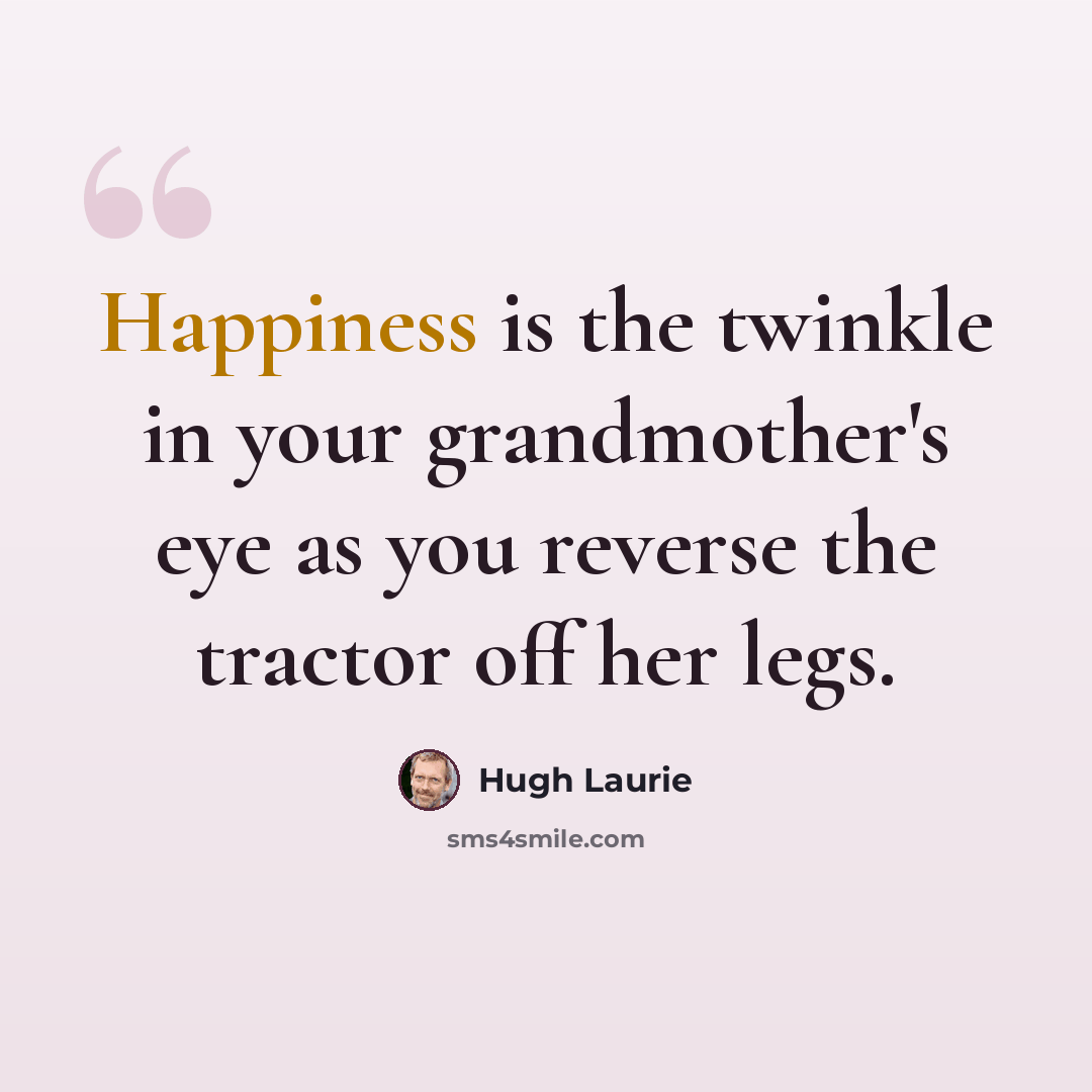 “Happiness is the twinkle in your grandmother's eye as you reverse the tractor off her legs.” quote by Hugh Laurie