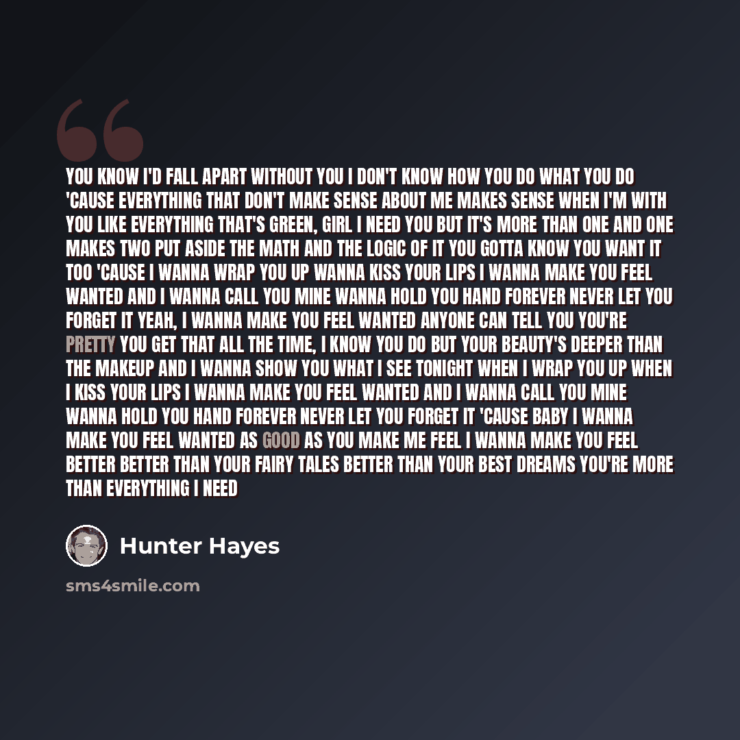 “You know I'd fall apart without you I don't know how you do what you do 'Cause everything that don't make sense about me Makes sense when I'm with you Like everything that's green, girl I need you But it's more than one and one makes two Put aside the math and the logic of it You gotta know you…” quote by Hunter Hayes