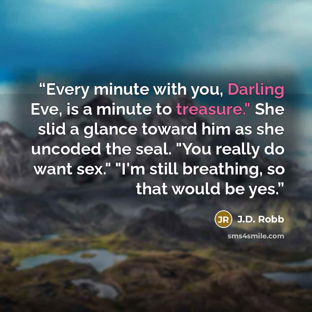 “Every minute with you, Darling Eve, is a minute to treasure." She slid a glance toward him as she uncoded the seal. "You really do want sex." "I'm still breathing, so that would be yes.” quote by J.D. Robb