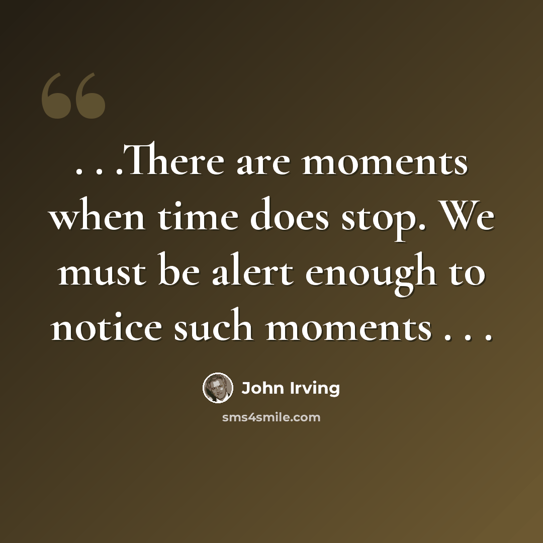 “. . .There are moments when time does stop. We must be alert enough to notice such moments . . .” quote by John Irving