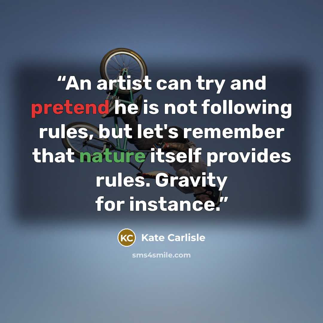 “An artist can try and pretend he is not following rules, but let's remember that nature itself provides rules. Gravity for instance.” quote by Kate Carlisle