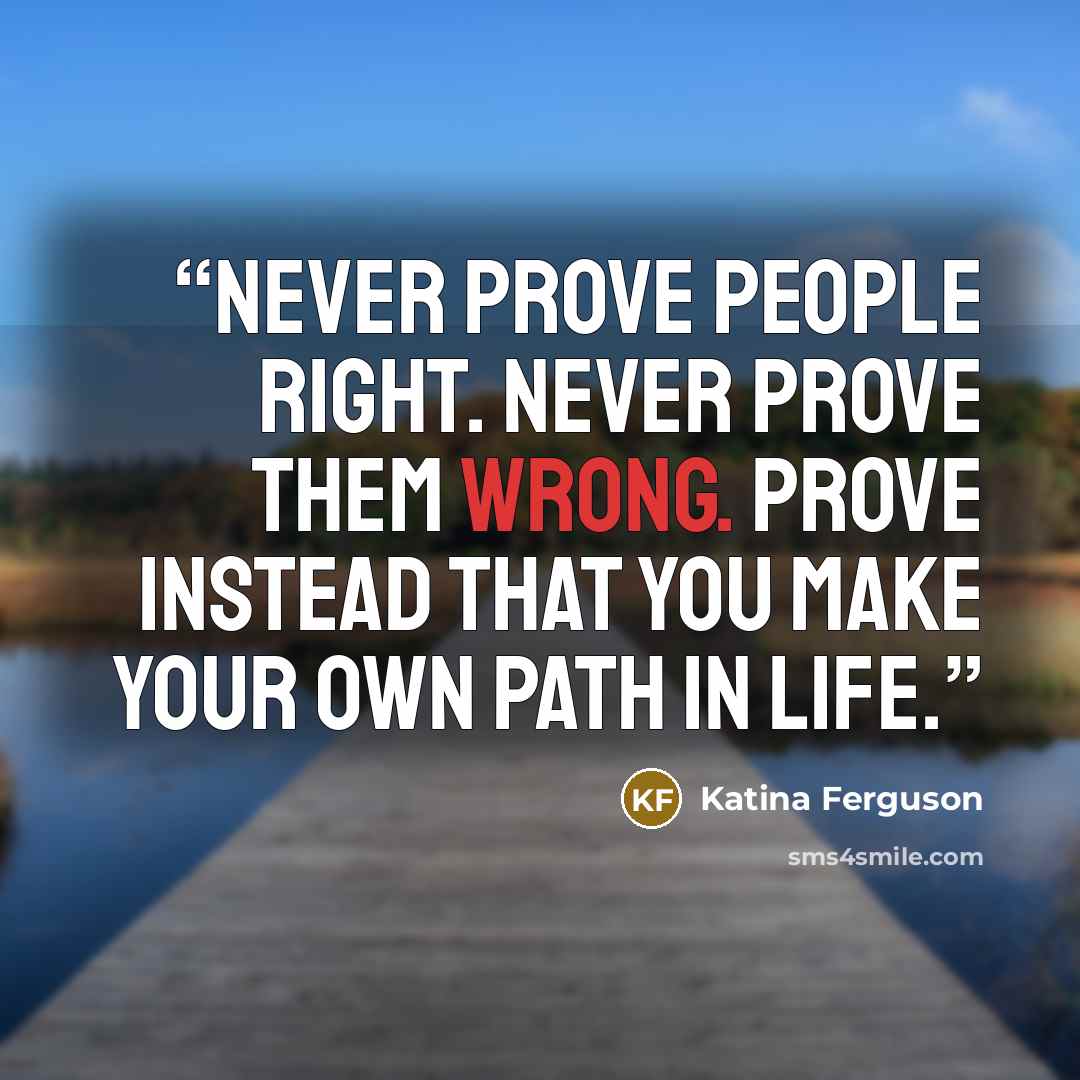 “Never prove people right. Never prove them wrong. Prove instead that you make your own path in life.” quote by Katina Ferguson