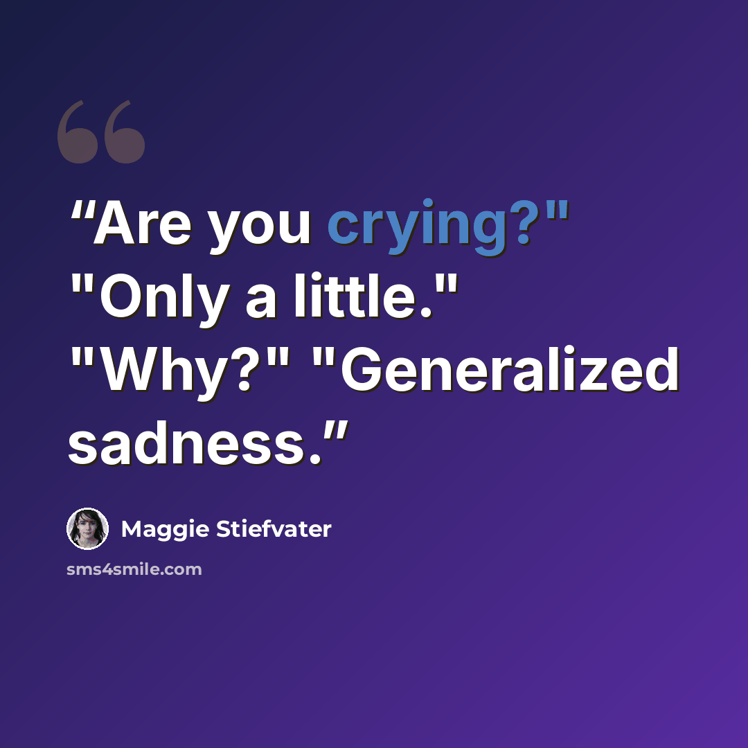 “Are you crying?" "Only a little." "Why?" "Generalized sadness.” quote by Maggie Stiefvater
