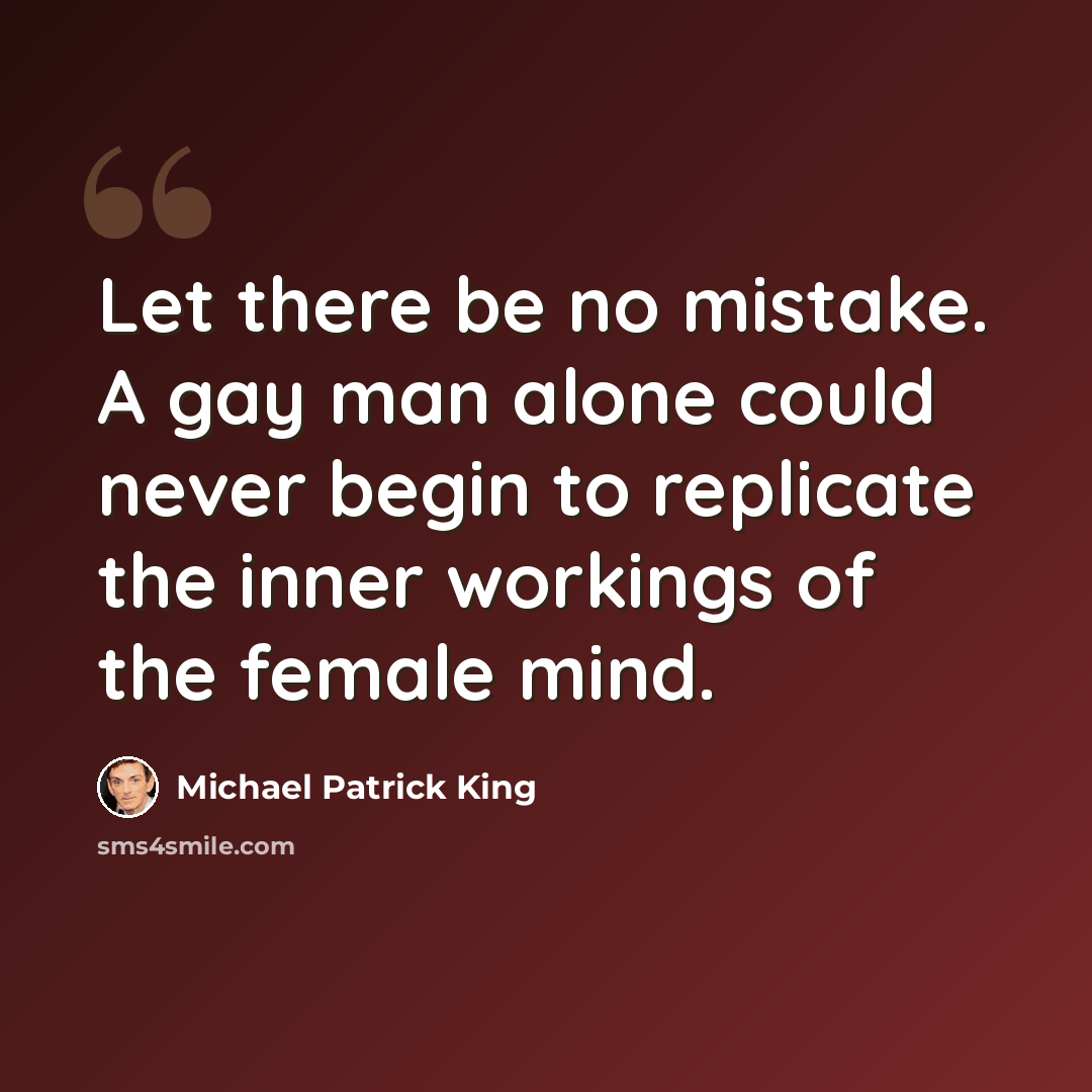 “Let there be no mistake. A gay man alone could never begin to replicate the inner workings of the female mind.” quote by Michael Patrick King