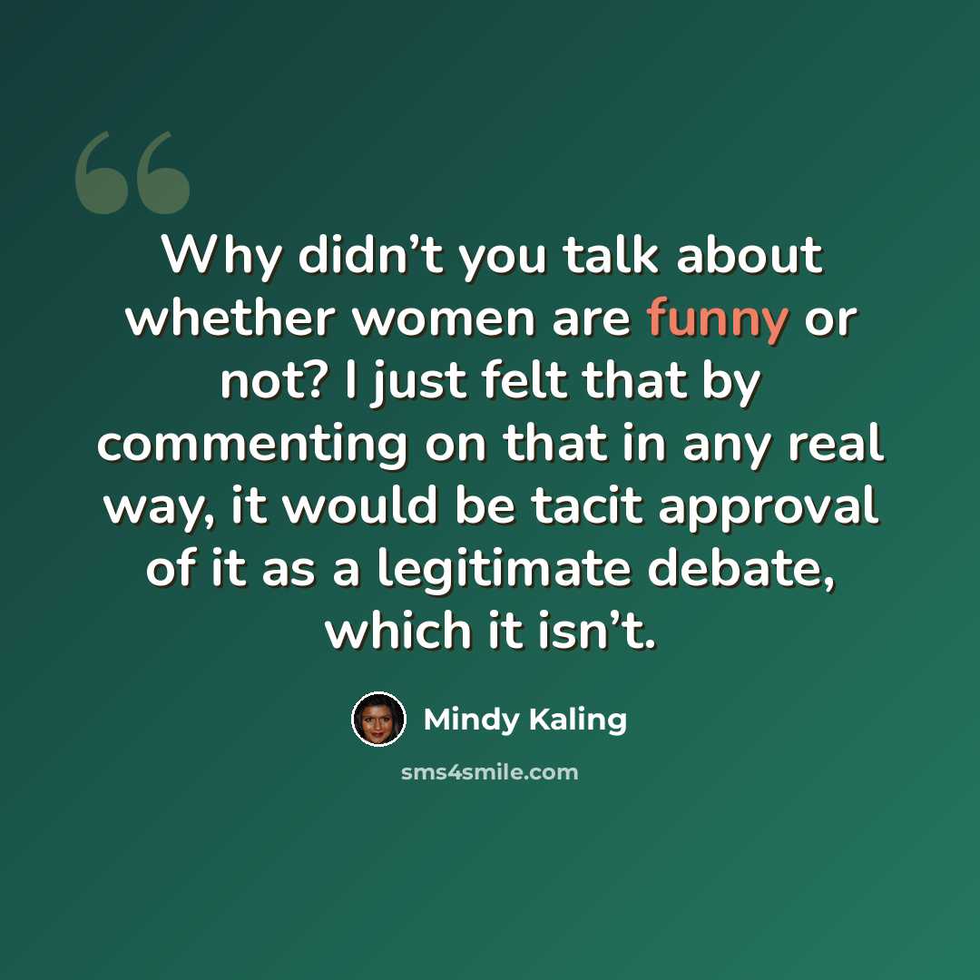 “Why didn’t you talk about whether women are funny or not? I just felt that by commenting on that in any real way, it would be tacit approval of it as a legitimate debate, which it isn’t.” quote by Mindy Kaling