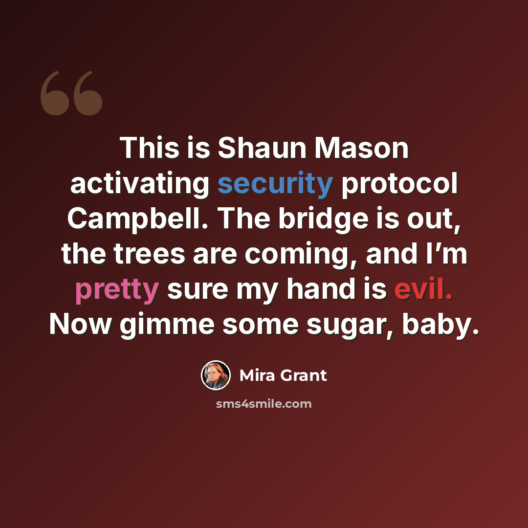 “This is Shaun Mason activating security protocol Campbell. The bridge is out, the trees are coming, and I’m pretty sure my hand is evil. Now gimme some sugar, baby.” quote by Mira Grant