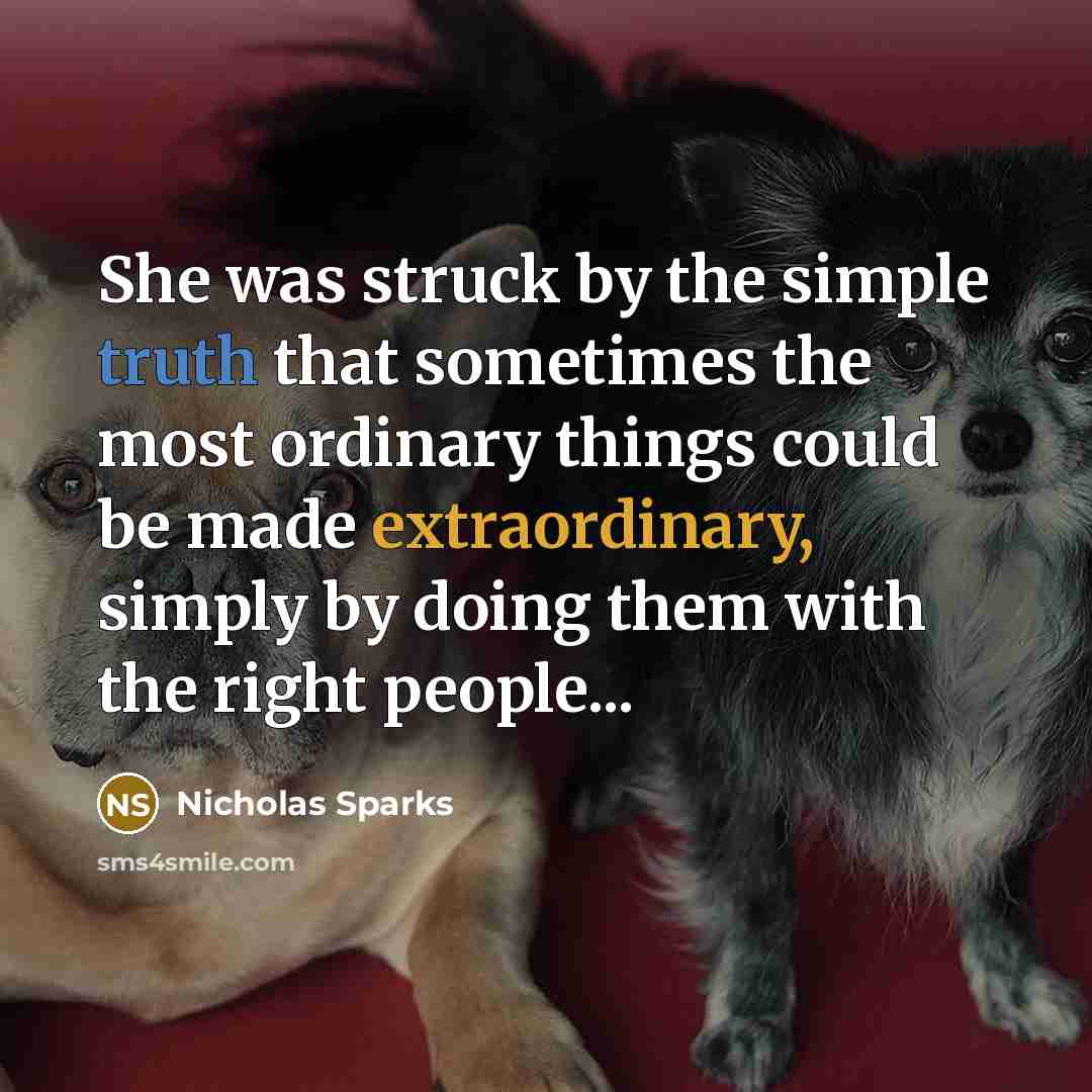 “She was struck by the simple truth that sometimes the most ordinary things could be made extraordinary, simply by doing them with the right people...” quote by Nicholas Sparks