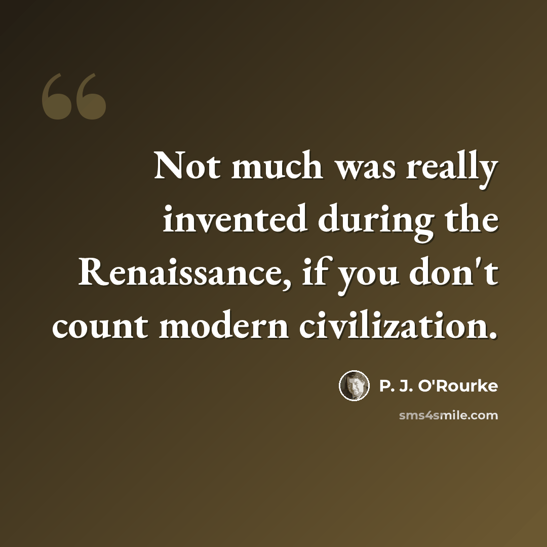 “Not much was really invented during the Renaissance, if you don't count modern civilization.” quote by P. J. O'Rourke