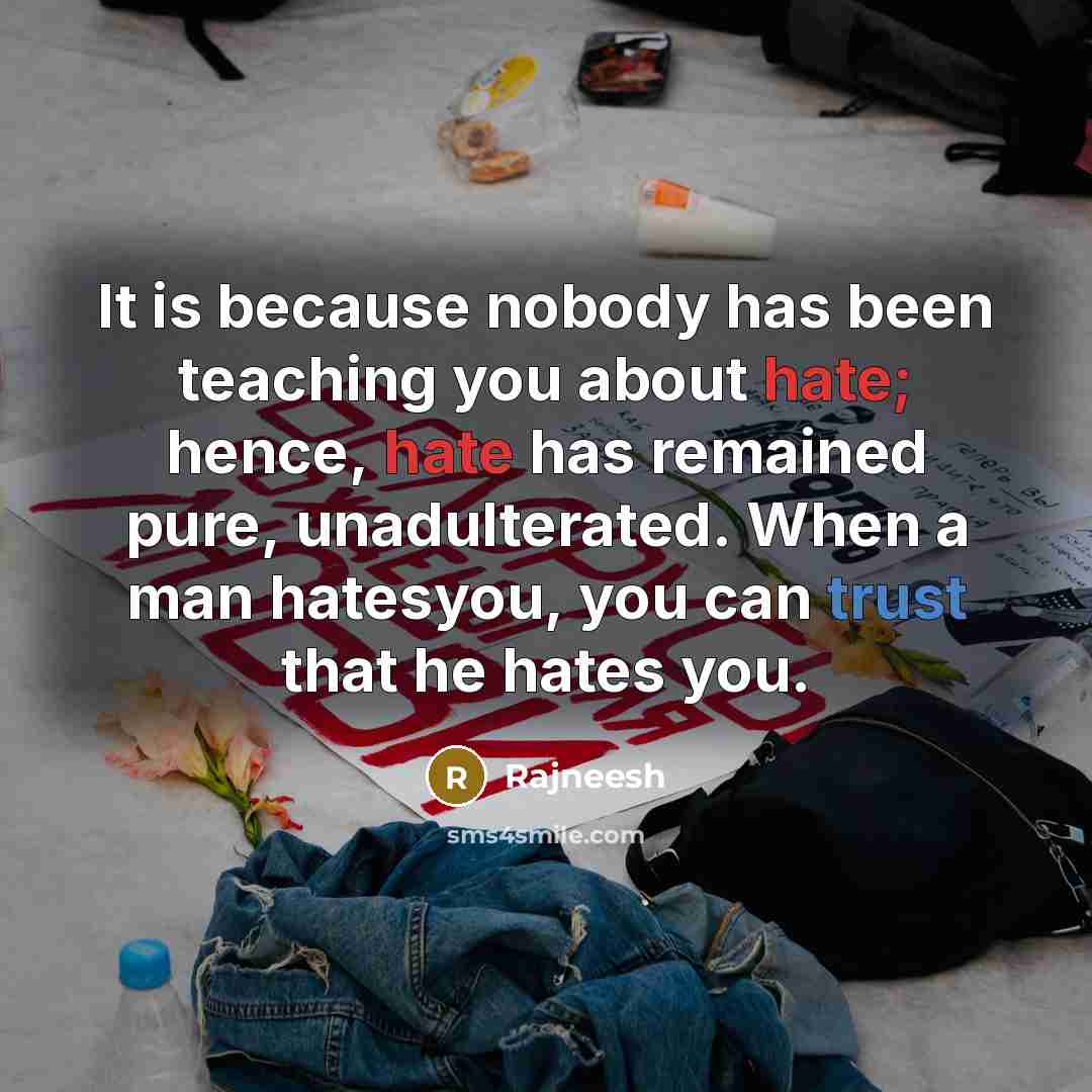 “It is because nobody has been teaching you about hate; hence, hate has remained pure, unadulterated. When a man hatesyou, you can trust that he hates you.” quote by Rajneesh