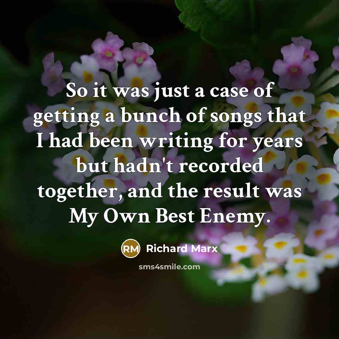“So it was just a case of getting a bunch of songs that I had been writing for years but hadn't recorded together, and the result was My Own Best Enemy.” quote by Richard Marx