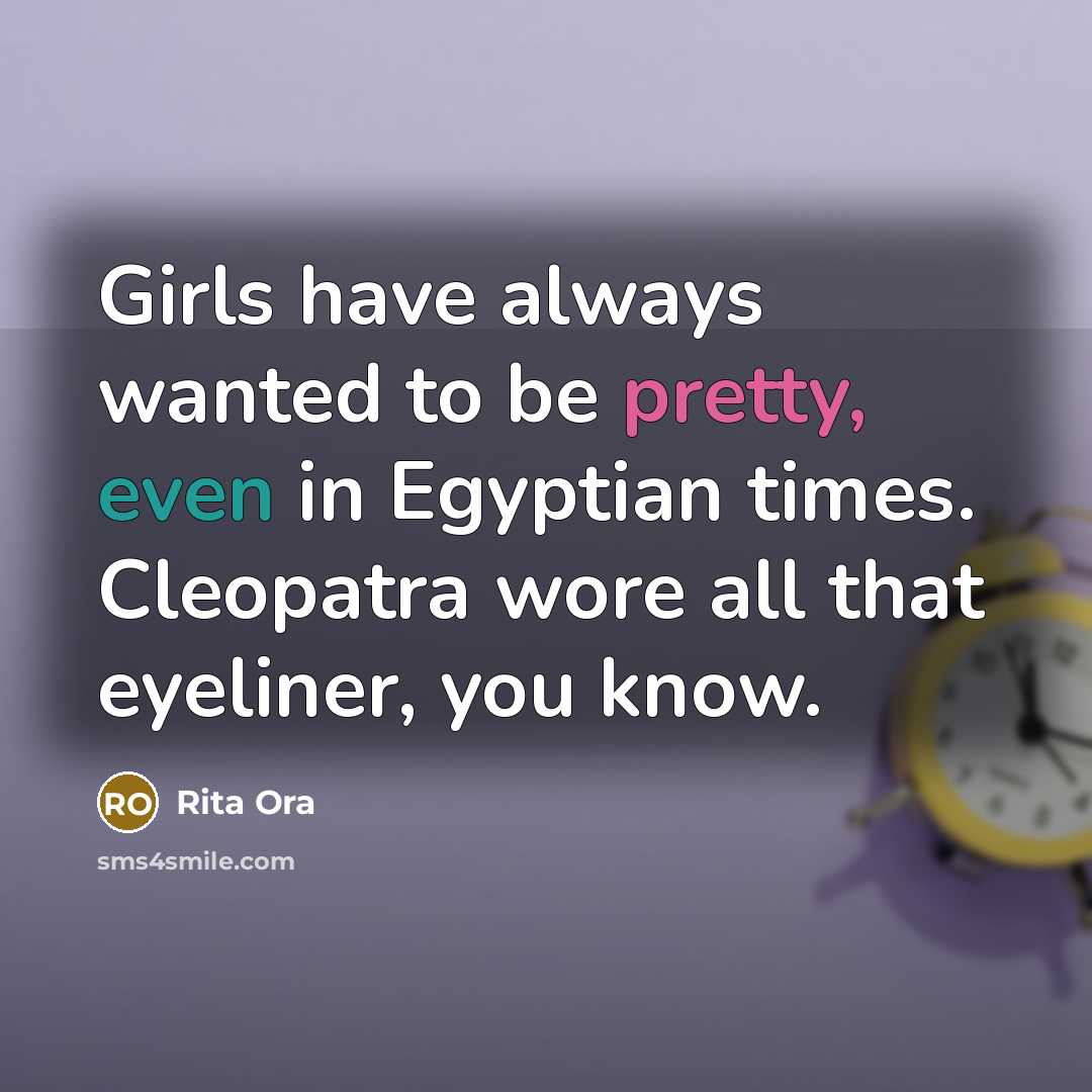 “Girls have always wanted to be pretty, even in Egyptian times. Cleopatra wore all that eyeliner, you know.” quote by Rita Ora