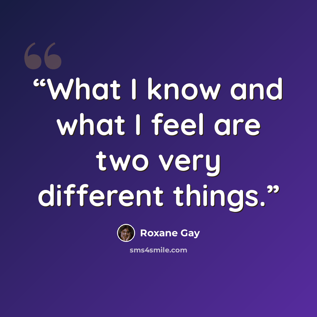 “What I know and what I feel are two very different things.” quote by Roxane Gay