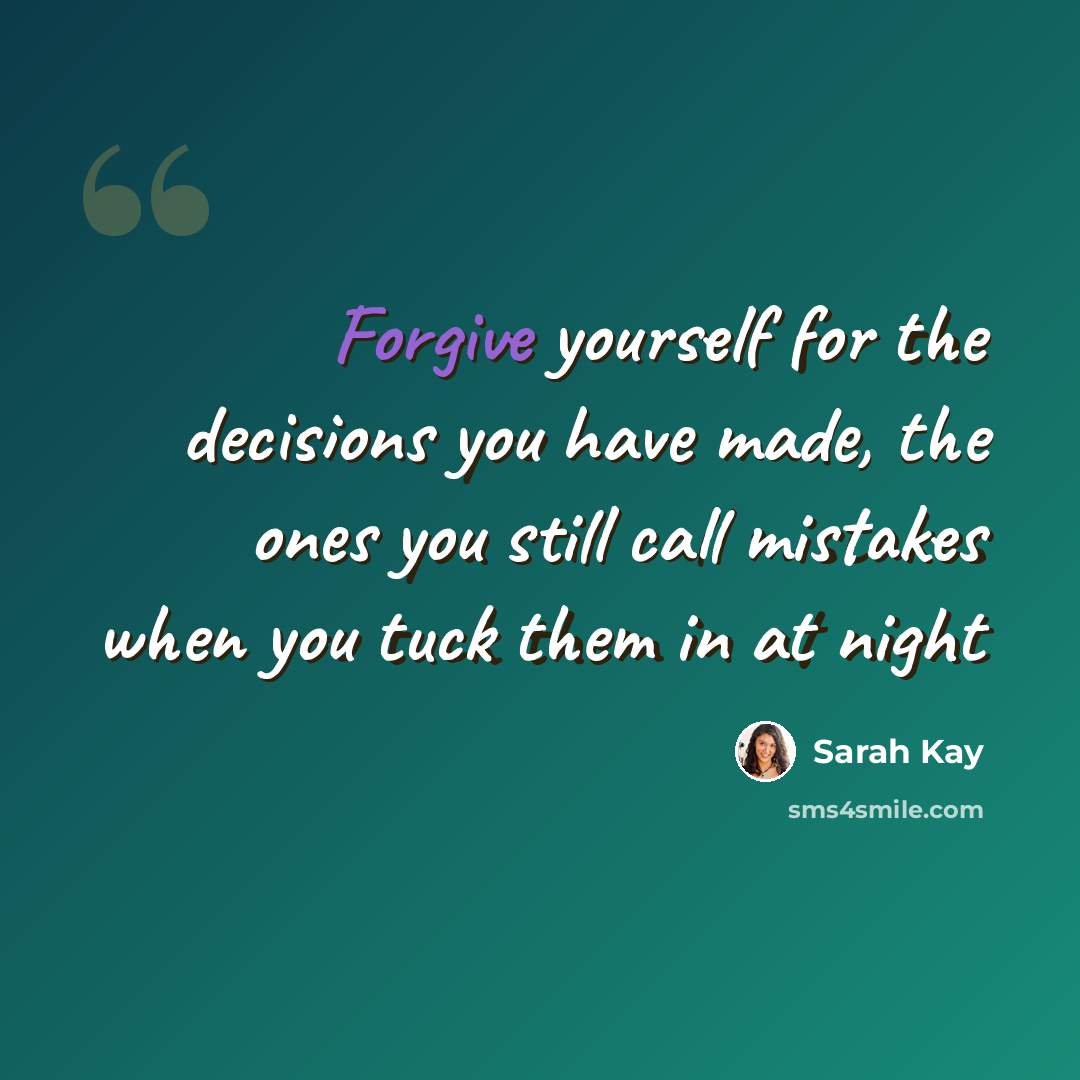 “Forgive yourself for the decisions you have made, the ones you still call mistakes when you tuck them in at night” quote by Sarah Kay