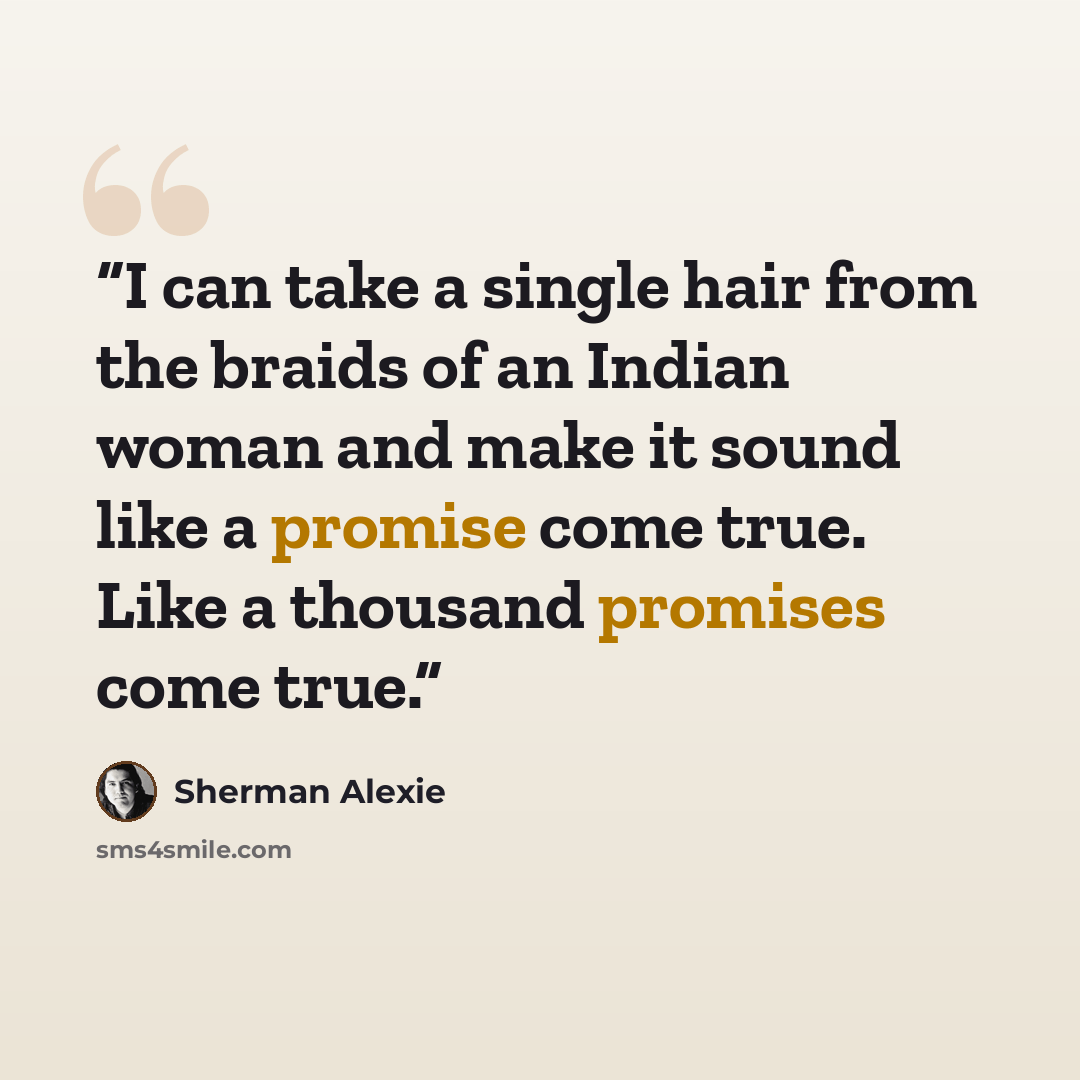“I can take a single hair from the braids of an Indian woman and make it sound like a promise come true. Like a thousand promises come true.” quote by Sherman Alexie