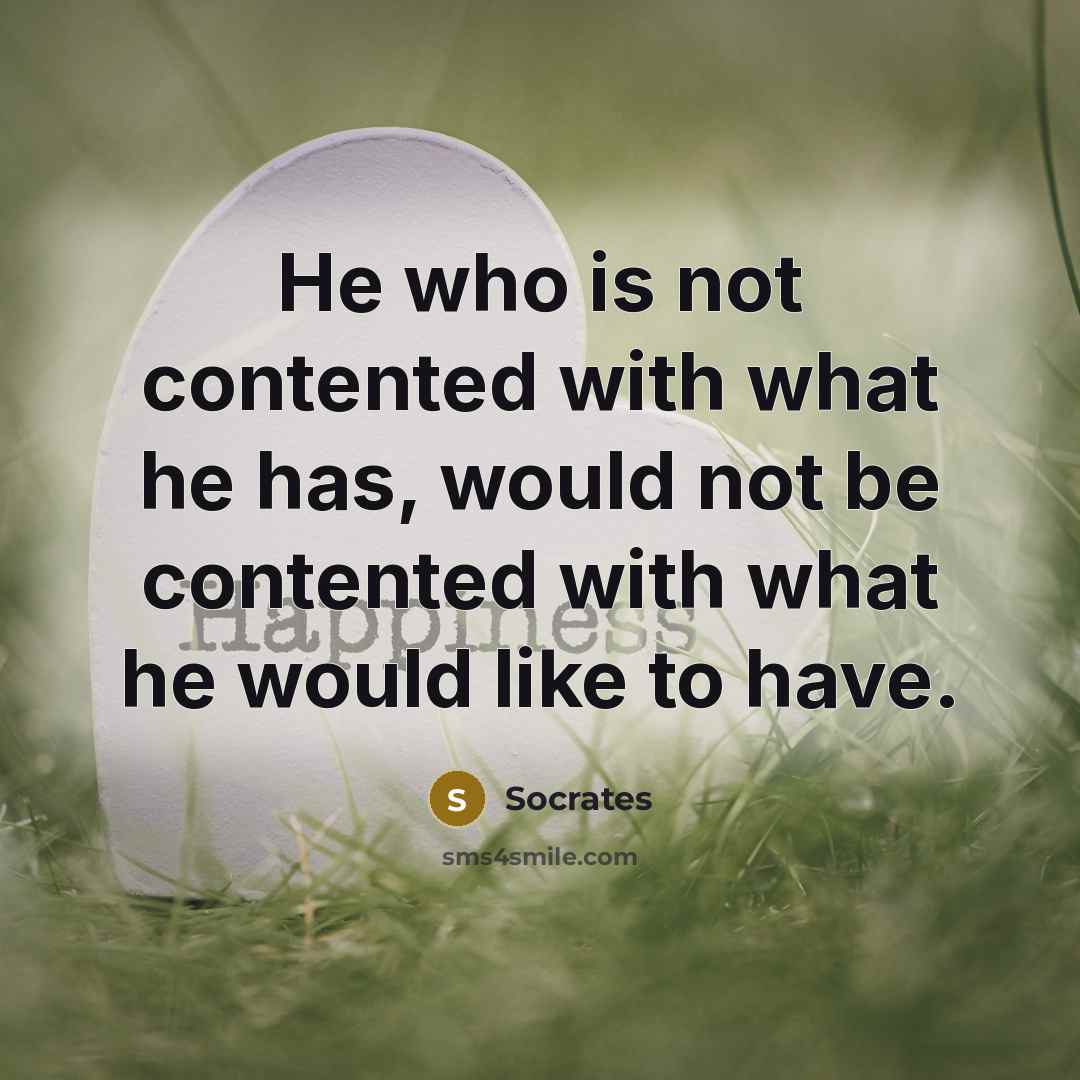 “He who is not contented with what he has, would not be contented with what he would like to have.” quote by Socrates