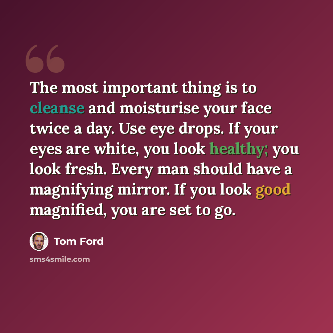 “The most important thing is to cleanse and moisturise your face twice a day. Use eye drops. If your eyes are white, you look healthy; you look fresh. Every man should have a magnifying mirror. If you look good magnified, you are set to go.” quote by Tom Ford