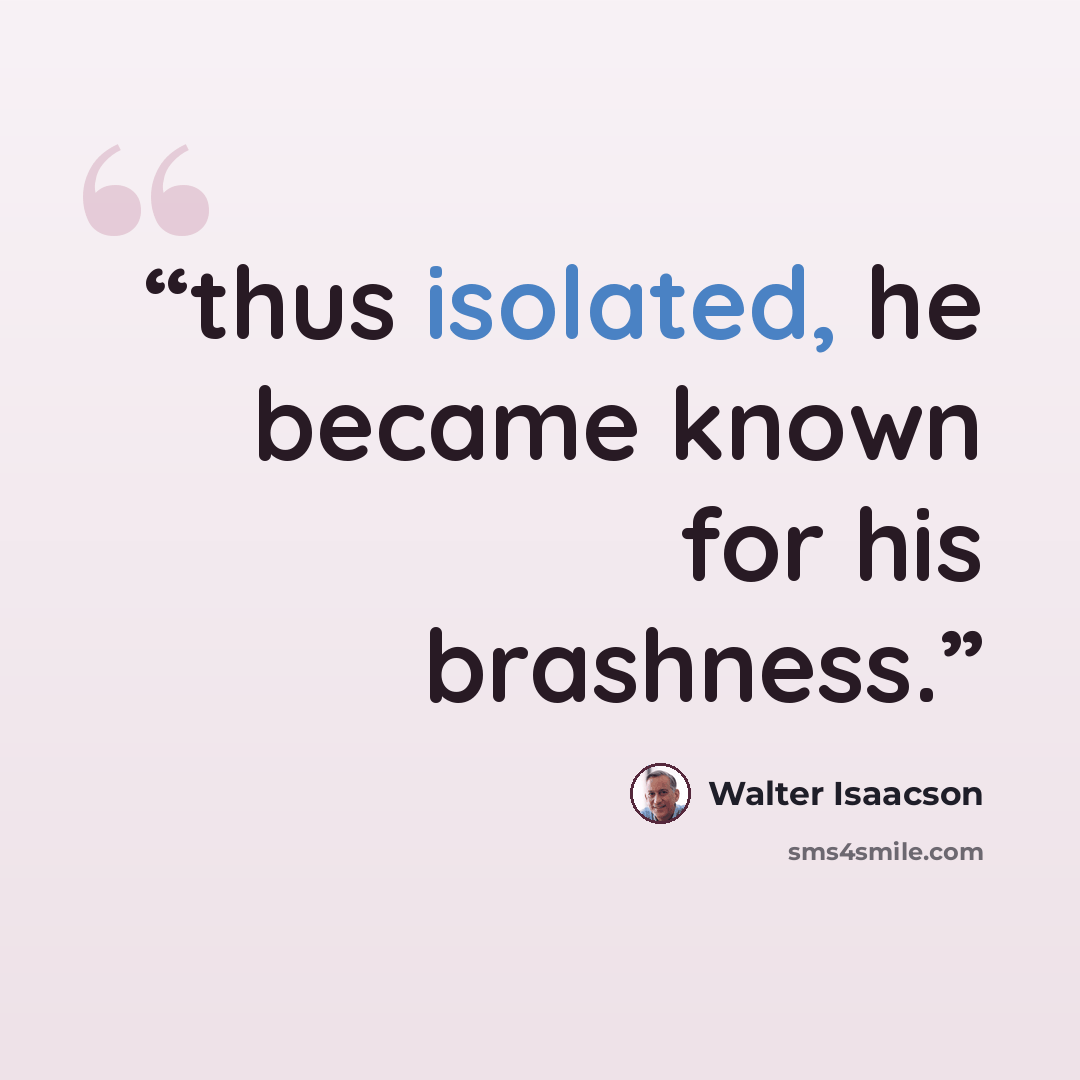 “thus isolated, he became known for his brashness.” quote by Walter Isaacson