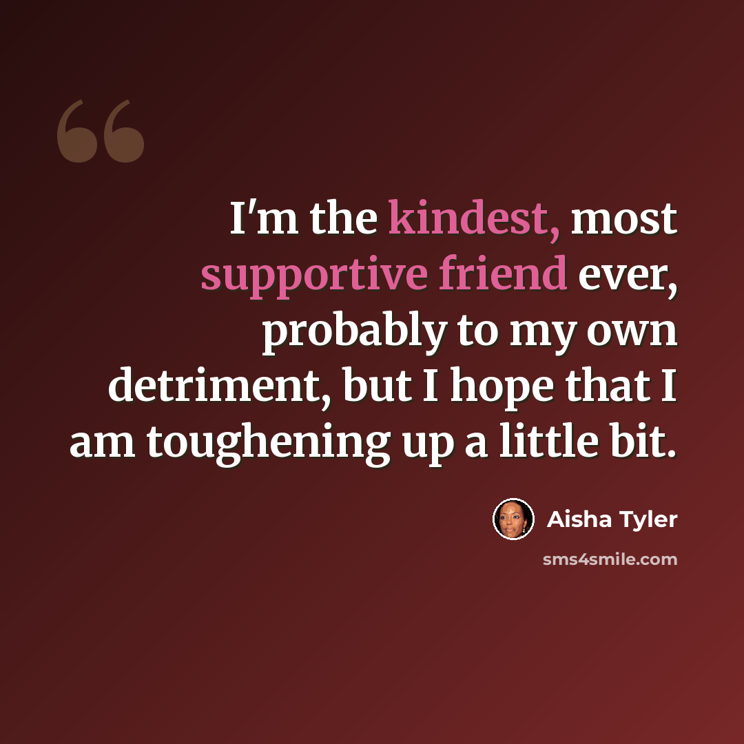 “I'm the kindest, most supportive friend ever, probably to my own detriment, but I hope that I am toughening up a little bit.” quote by Aisha Tyler