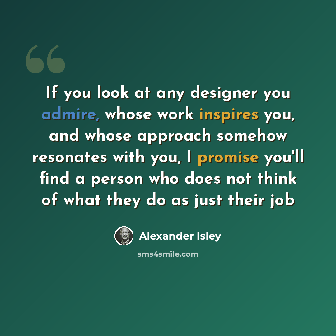 “If you look at any designer you admire, whose work inspires you, and whose approach somehow resonates with you, I promise you'll find a person who does not think of what they do as just their job” quote by Alexander Isley