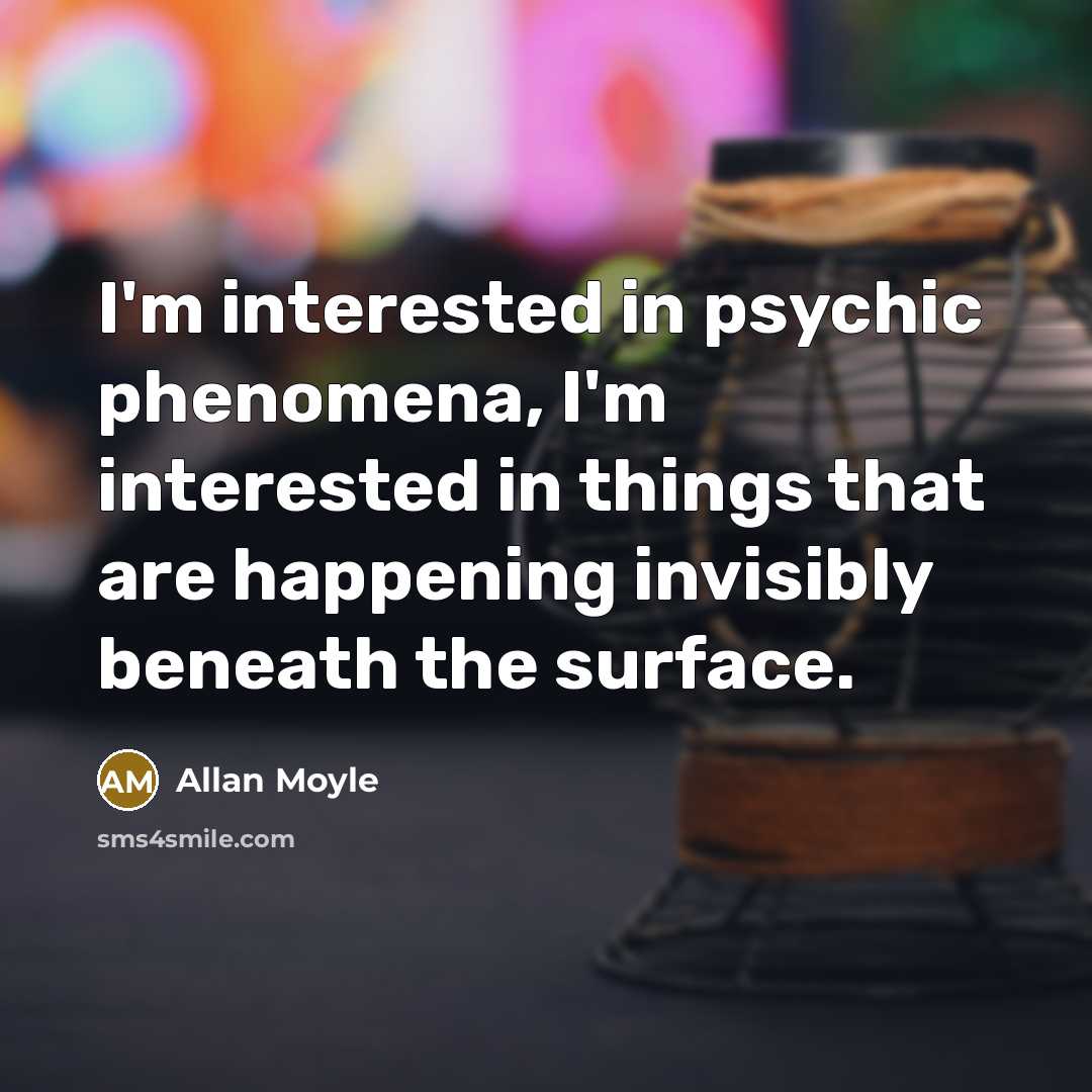 “I'm interested in psychic phenomena, I'm interested in things that are happening invisibly beneath the surface.” quote by Allan Moyle