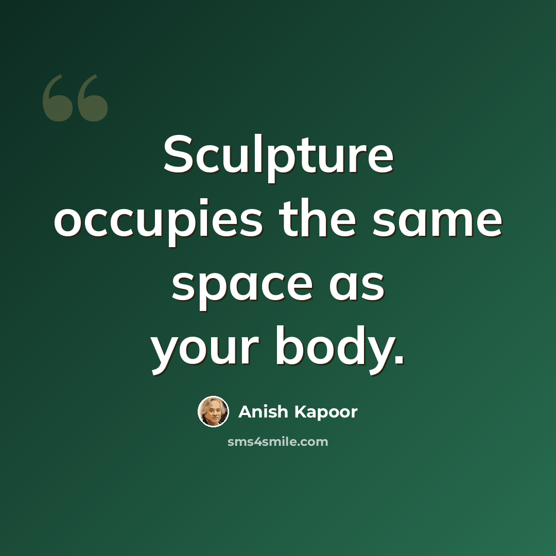 “Sculpture occupies the same space as your body.” quote by Anish Kapoor