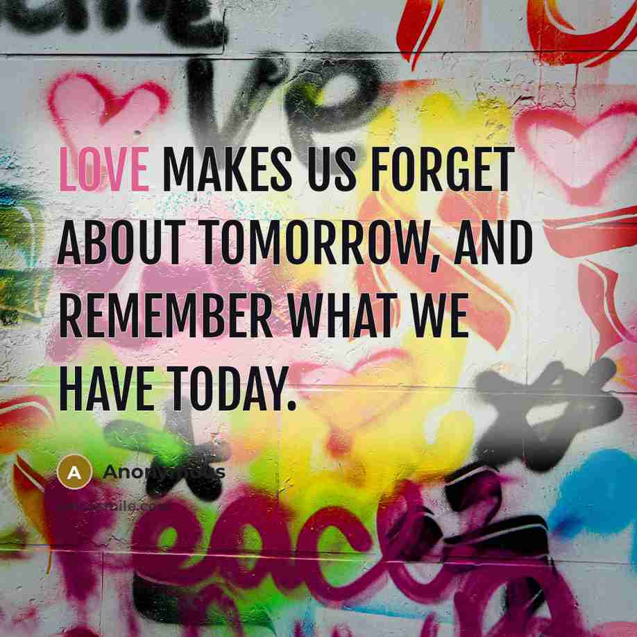 “Love makes us forget about tomorrow, and remember what we have today.” quote by Anonymous