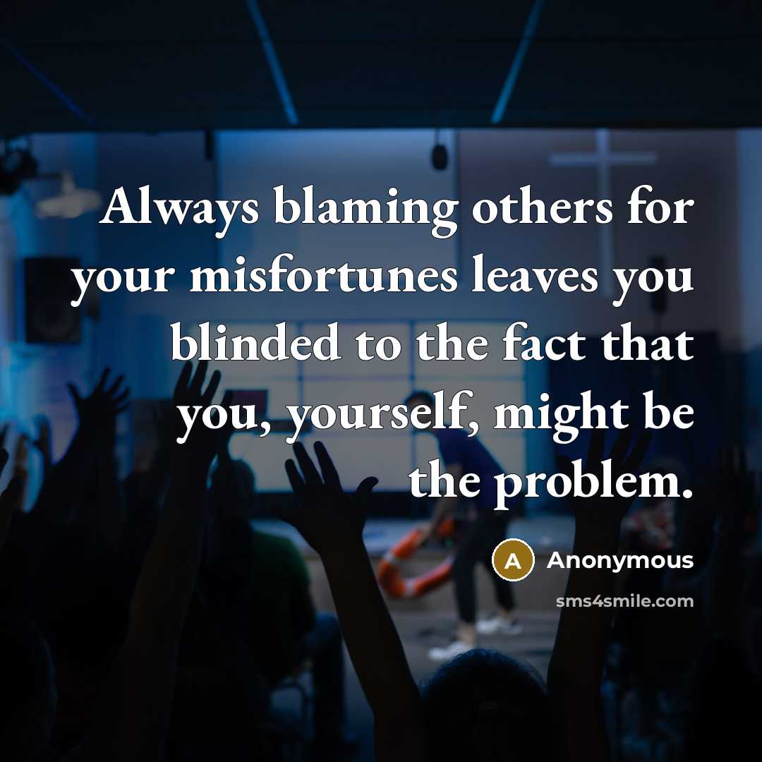 “Always blaming others for your misfortunes leaves you blinded to the fact that you, yourself, might be the problem.” quote by Anonymous
