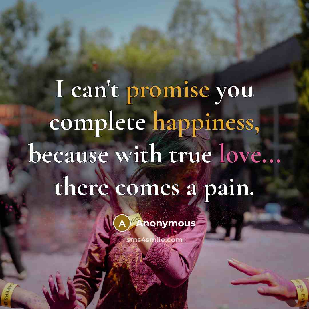 “I can't promise you complete happiness, because with true love... there comes a pain.” quote by Anonymous