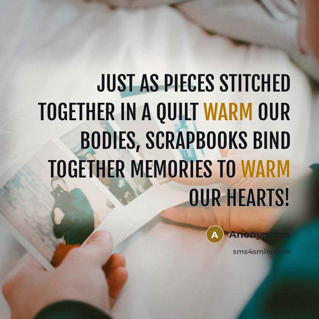 “Just as pieces stitched together in a quilt warm our bodies, Scrapbooks bind together memories to warm our Hearts!” quote by Anonymous