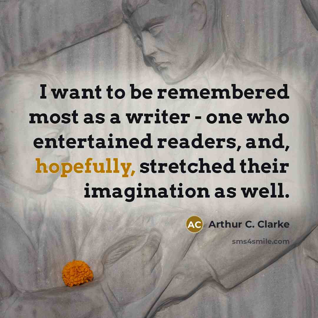 “I want to be remembered most as a writer - one who entertained readers, and, hopefully, stretched their imagination as well.” quote by Arthur C. Clarke