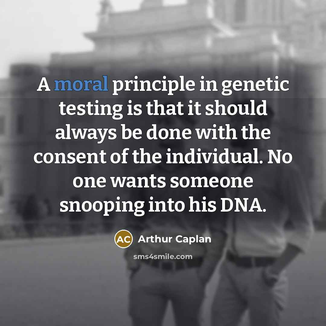 “A moral principle in genetic testing is that it should always be done with the consent of the individual. No one wants someone snooping into his DNA.” quote by Arthur Caplan