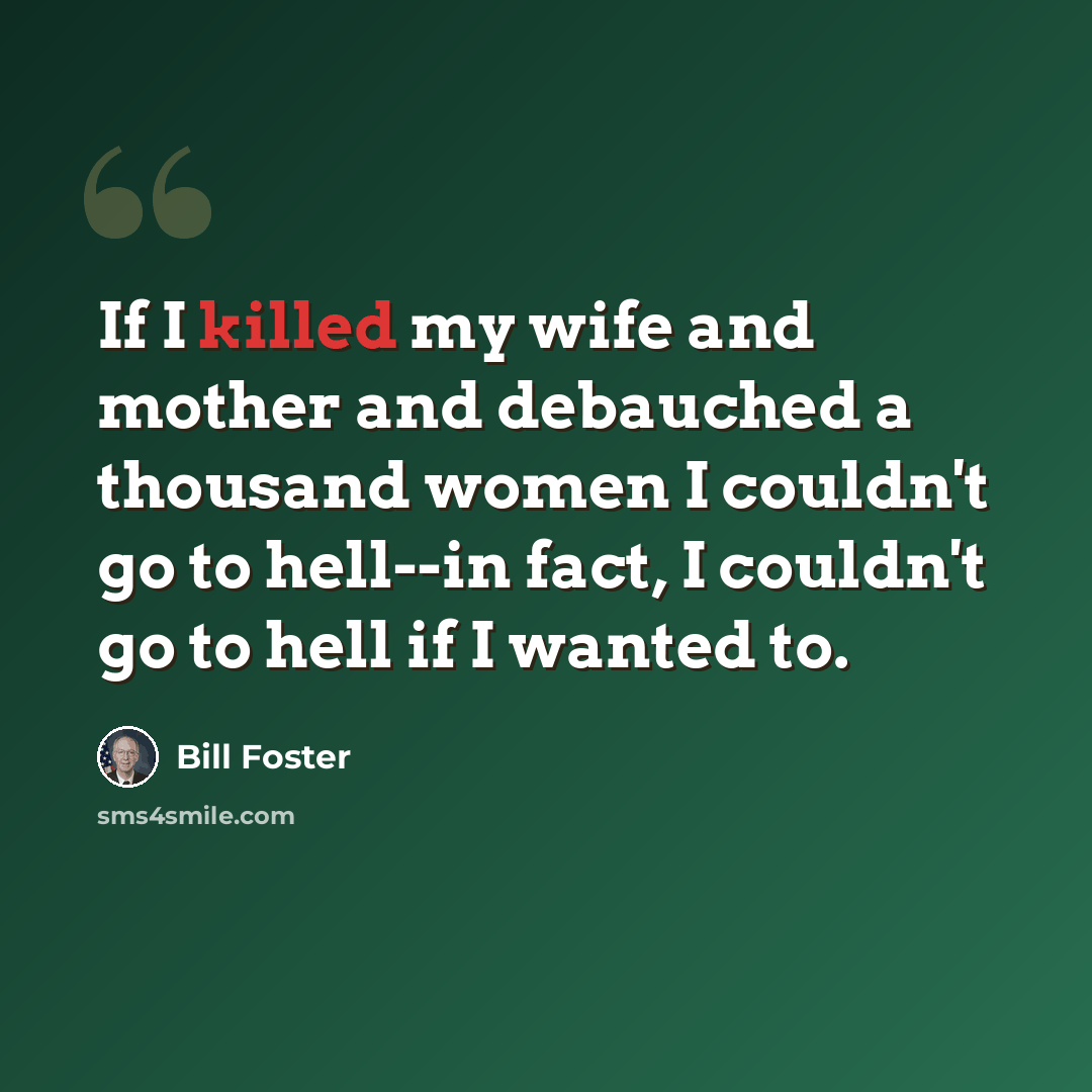“If I killed my wife and mother and debauched a thousand women I couldn't go to hell--in fact, I couldn't go to hell if I wanted to.” quote by Bill Foster