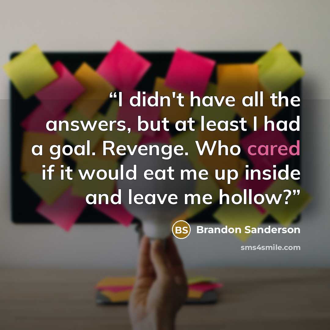 “I didn't have all the answers, but at least I had a goal. Revenge. Who cared if it would eat me up inside and leave me hollow?” quote by Brandon Sanderson