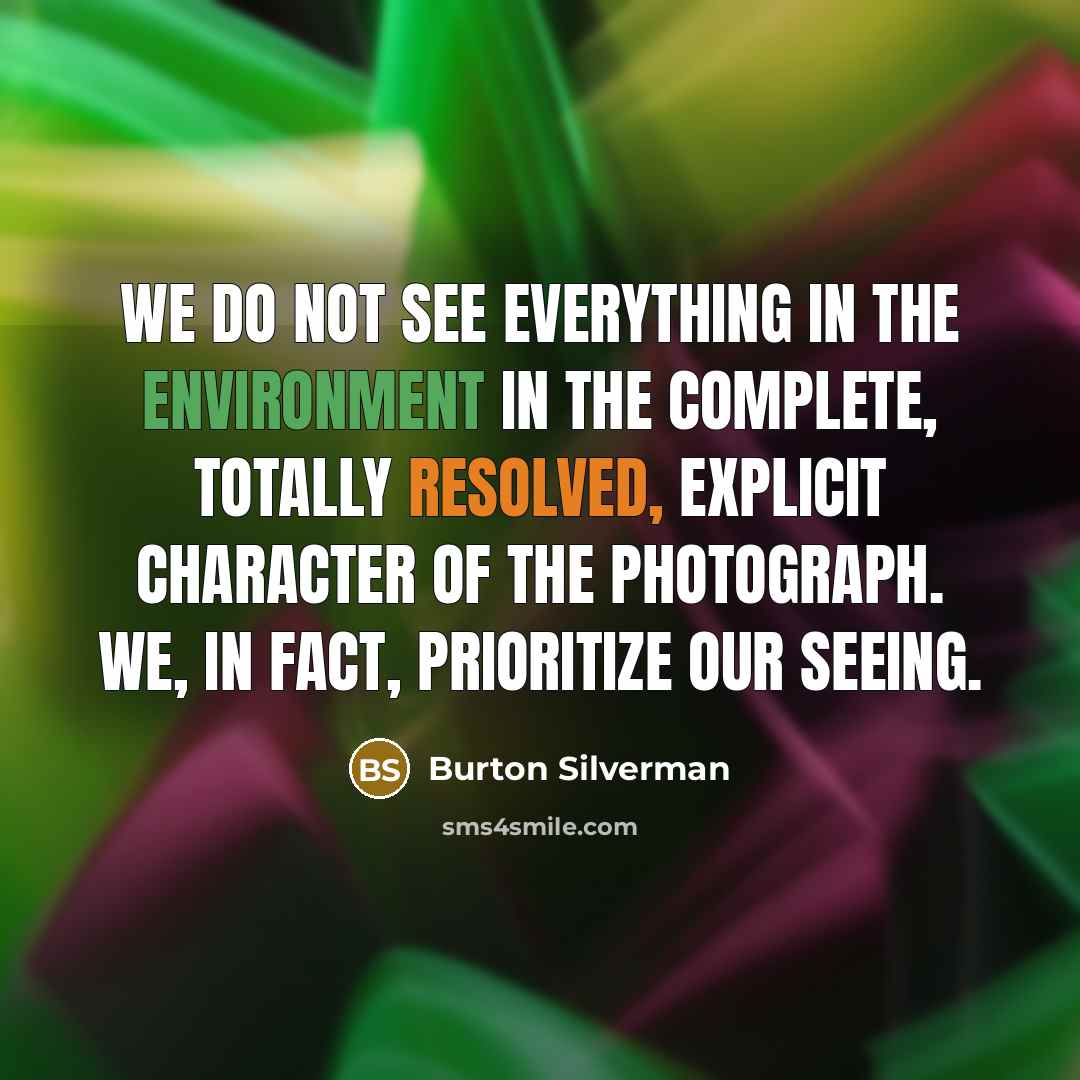 “We do not see everything in the environment in the complete, totally resolved, explicit character of the photograph. We, in fact, prioritize our seeing.” quote by Burton Silverman
