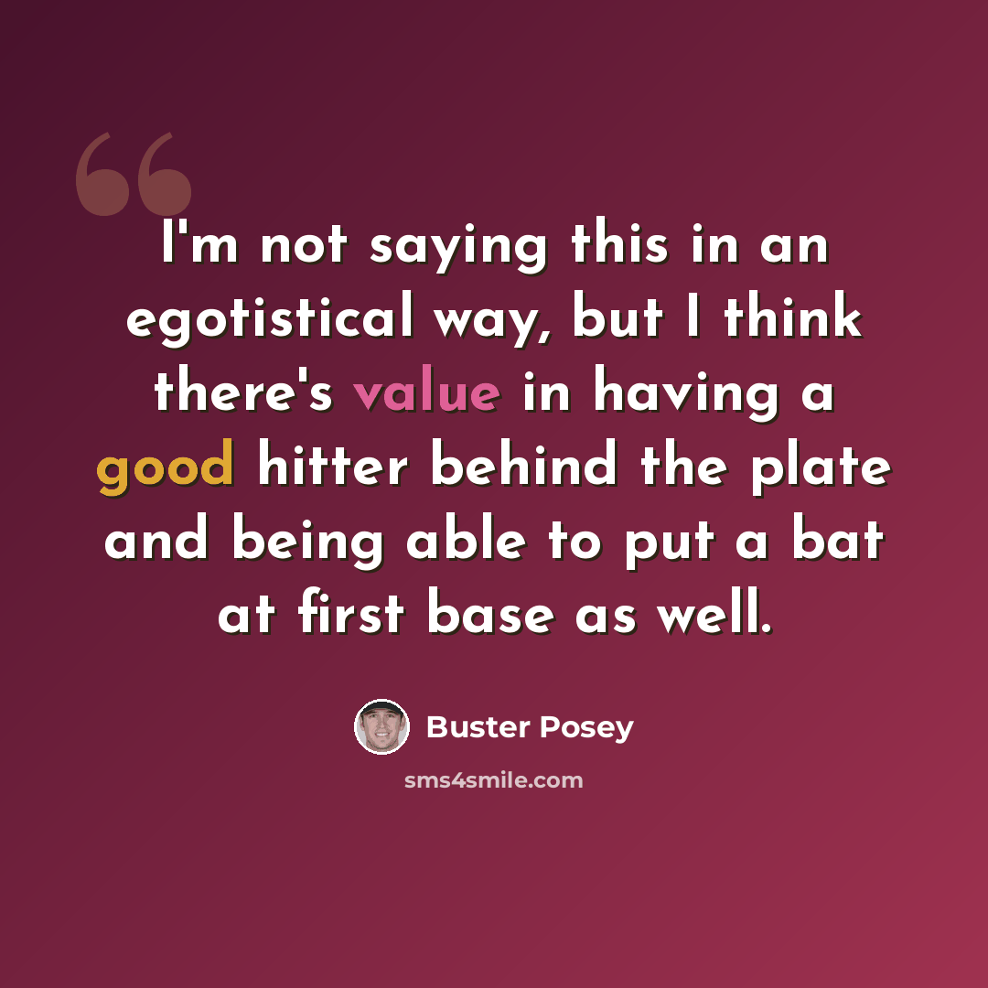 “I'm not saying this in an egotistical way, but I think there's value in having a good hitter behind the plate and being able to put a bat at first base as well.” quote by Buster Posey