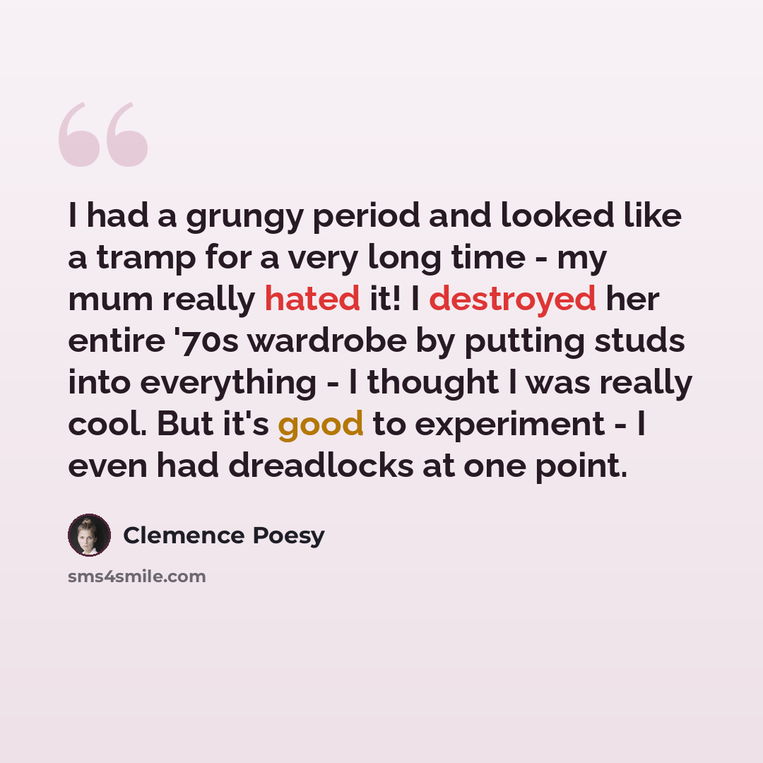 “I had a grungy period and looked like a tramp for a very long time - my mum really hated it! I destroyed her entire '70s wardrobe by putting studs into everything - I thought I was really cool. But it's good to experiment - I even had dreadlocks at one point.” quote by Clemence Poesy