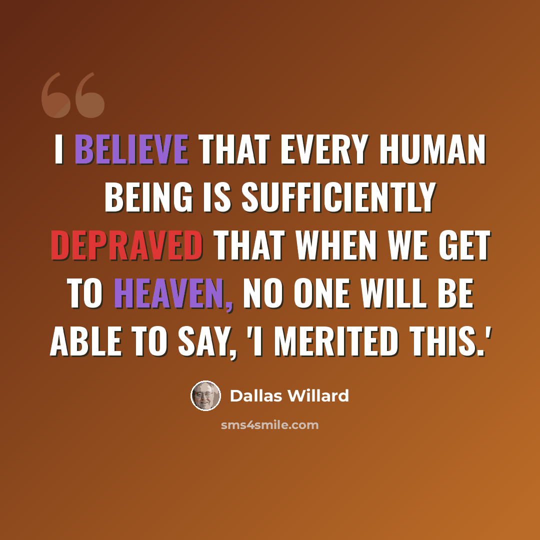 “I believe that every human being is sufficiently depraved that when we get to Heaven, no one will be able to say, 'I merited this.'” quote by Dallas Willard