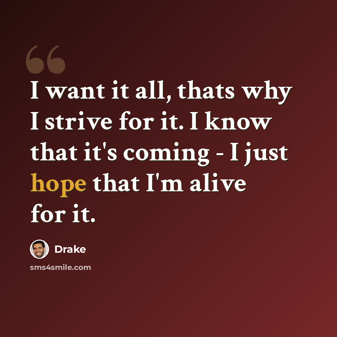 “I want it all, thats why I strive for it. I know that it's coming - I just hope that I'm alive for it.” quote by Drake