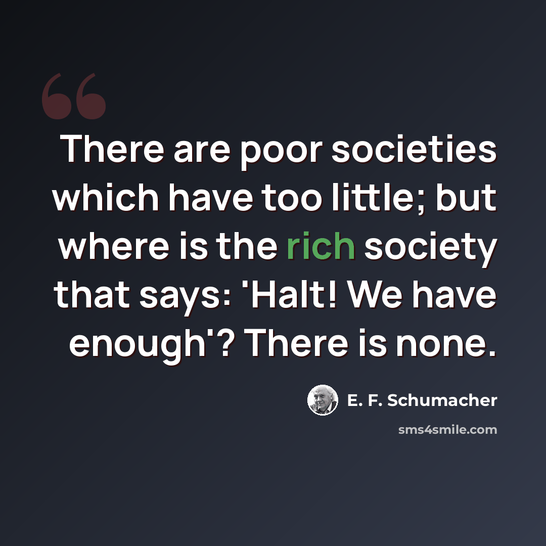 “There are poor societies which have too little; but where is the rich society that says: 'Halt! We have enough'? There is none.” quote by E. F. Schumacher