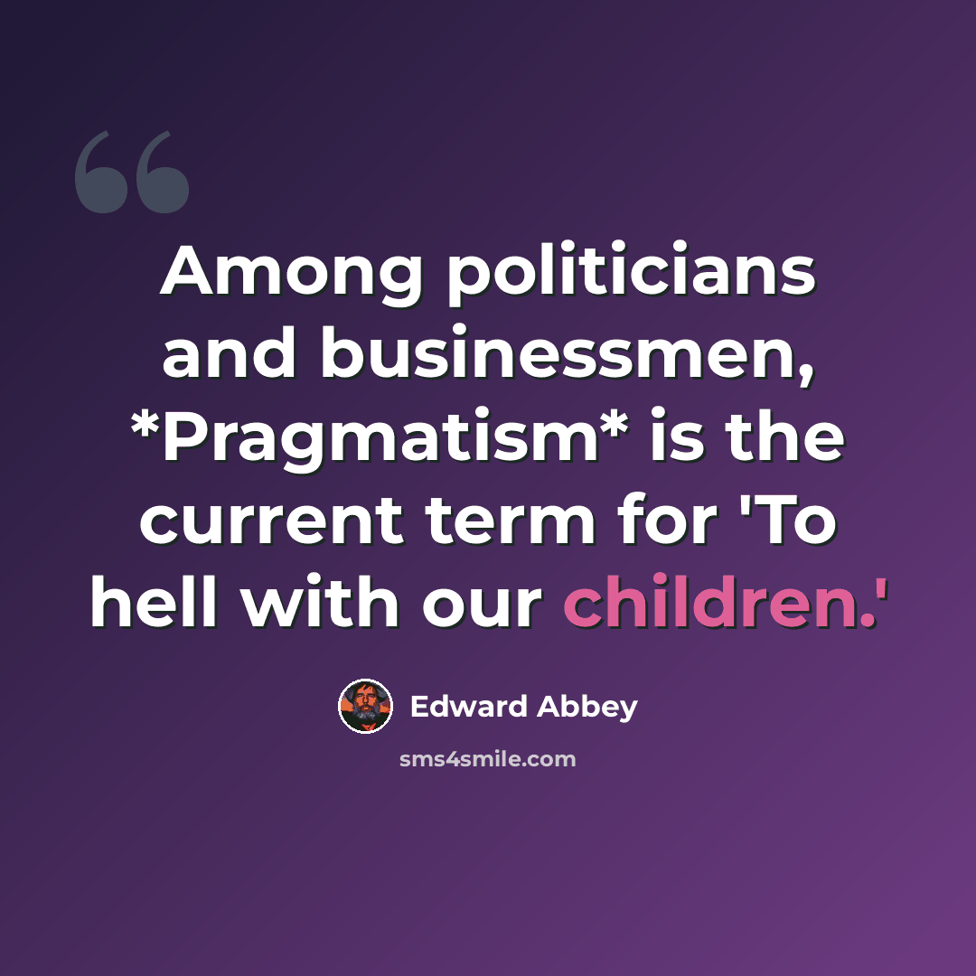 “Among politicians and businessmen, *Pragmatism* is the current term for 'To hell with our children.'” quote by Edward Abbey