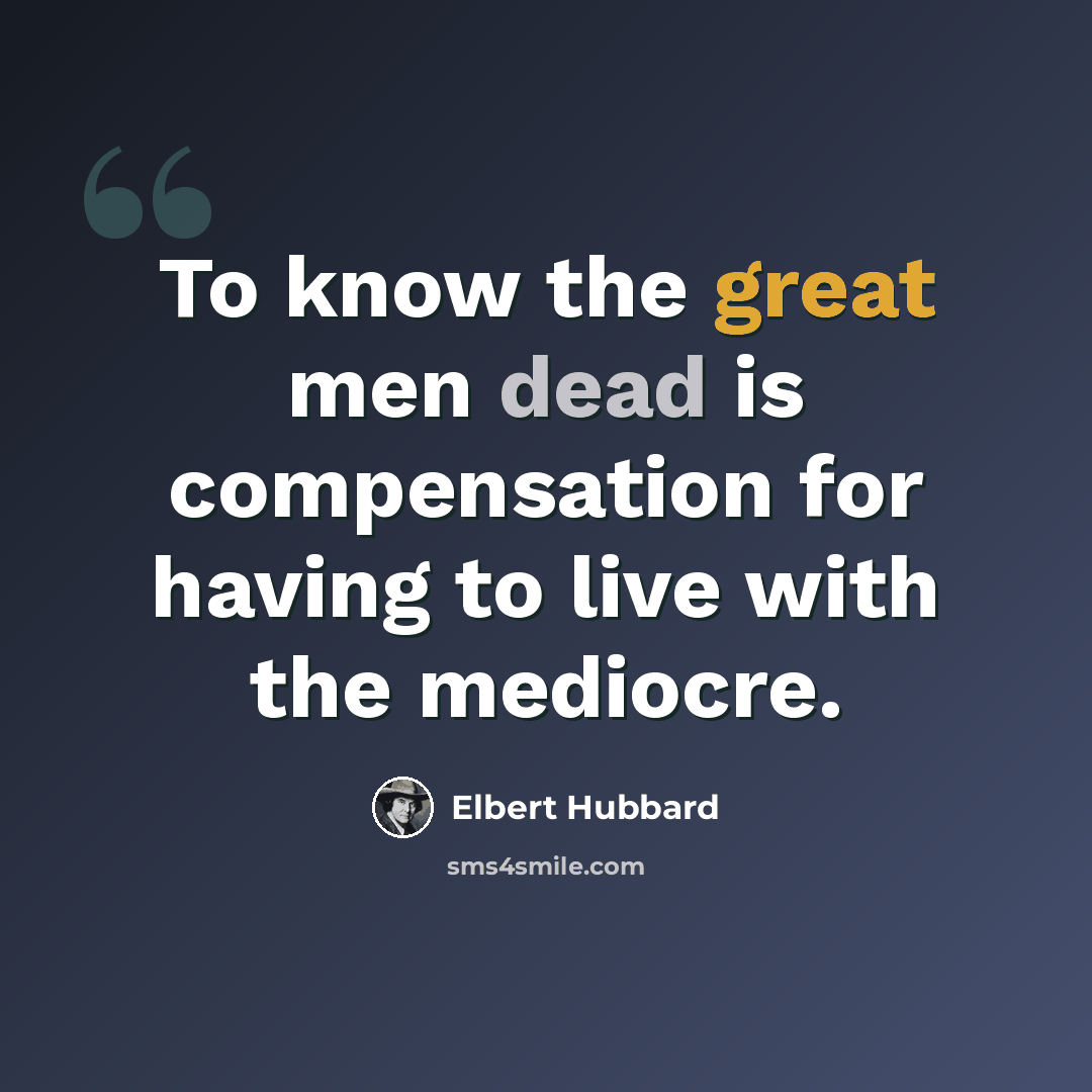 “To know the great men dead is compensation for having to live with the mediocre.” quote by Elbert Hubbard